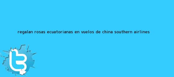 trinos de Regalan <b>rosas</b> ecuatorianas en vuelos de China Southern Airlines <b>...</b>