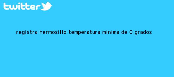 trinos de Registra Hermosillo <b>temperatura</b> mínima de 0 grados