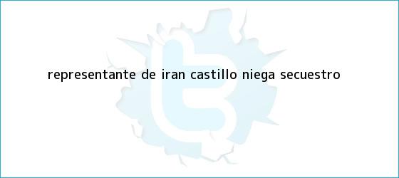 trinos de Representante de <b>Irán Castillo</b> niega secuestro