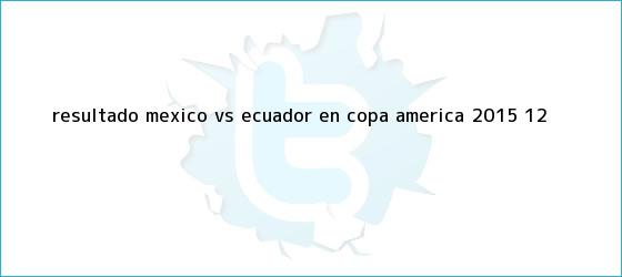 ver tweets sobre resultado mexico vs ecuador en copa america 2015 12 trinos de Resultado <b>México vs Ecuador</b> en Copa América <b>2015</b> (1-2)