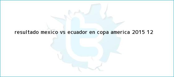 trinos de Resultado <b>México vs Ecuador</b> en Copa América <b>2015</b> (1-2)