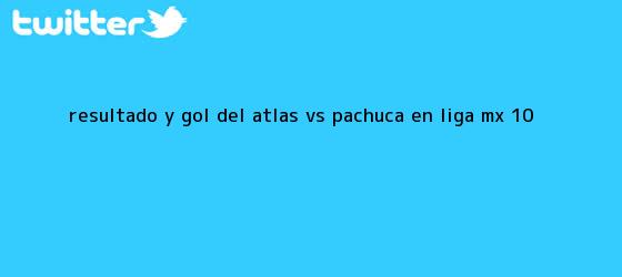 trinos de Resultado y gol del <b>Atlas vs Pachuca</b> en Liga MX (1-0)