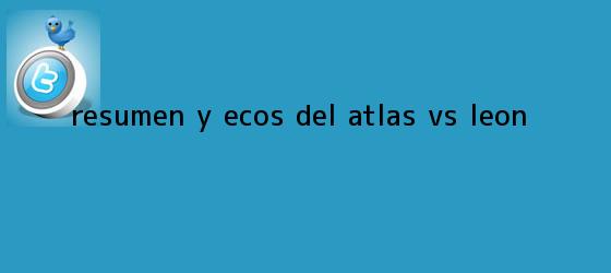 trinos de Resumen y ecos del <b>Atlas vs León</b>