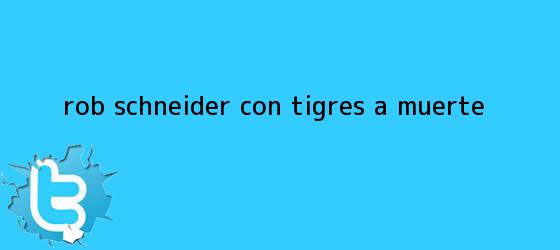 trinos de Rob Schneider con <b>Tigres</b> a muerte
