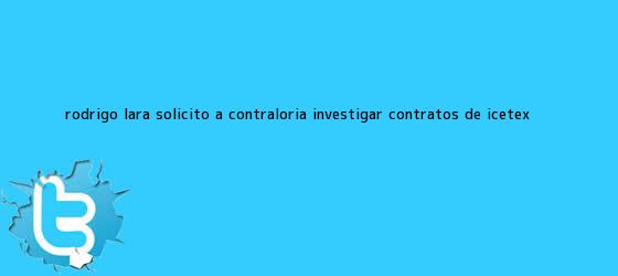 trinos de Rodrigo Lara solicitó a Contraloría investigar contratos de <b>Icetex</b> <b>...</b>