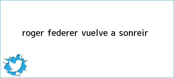 trinos de <b>Roger Federer</b> vuelve a sonreír