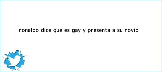 ver tweets sobre ronaldo dice que es gay y presenta a su novio trinos de <b>Ronaldo</b> dice que es <b>gay</b> y presenta a su novio
