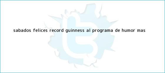 trinos de <b>Sábados Felices</b>, Record Guinness al programa de humor más <b>...</b>