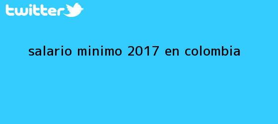 trinos de <b>Salario mínimo 2017</b> en Colombia