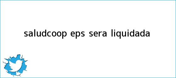 trinos de <b>Saludcoop</b> EPS será liquidada