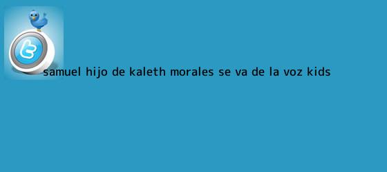 trinos de Samuel, hijo de <b>Kaleth Morales</b>, se va de La Voz Kids