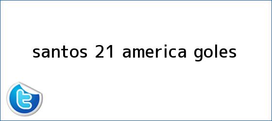 trinos de <b>Santos</b> 2-1 <b>América</b>: GOLES