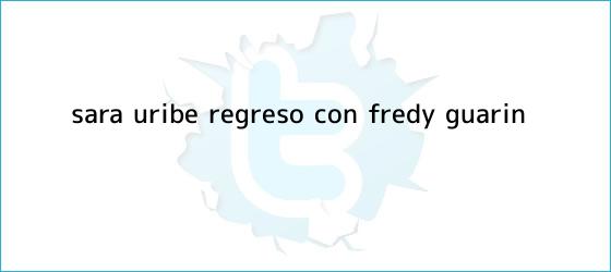 ver tweets sobre sara uribe regreso con fredy guarin trinos de <b>Sara Uribe</b> regresó con Fredy Guarín