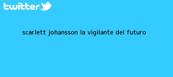 ver tweets sobre scarlett johansson la vigilante del futuro trinos de <b>Scarlett Johansson</b>, la vigilante del futuro