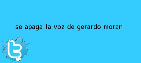 trinos de Se apaga la voz de <b>Gerardo Morán</b>