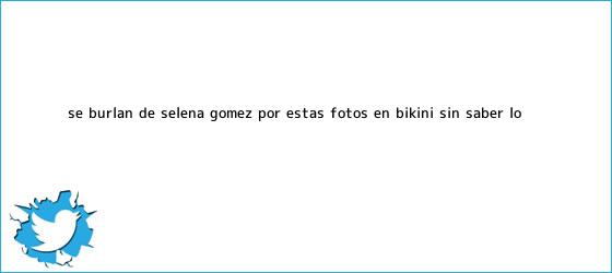 trinos de Se burlan de <b>Selena Gomez</b> por estas fotos en bikini, sin saber lo ...