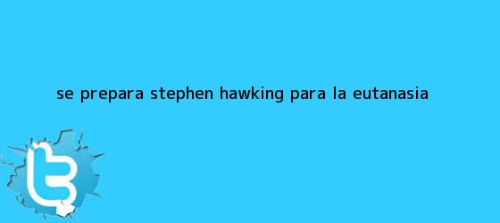 trinos de ¿Se prepara <b>Stephen Hawking</b> para la eutanasia?