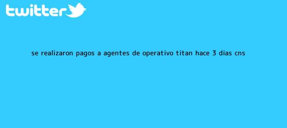 trinos de Se realizaron pagos a agentes de Operativo <b>Titán</b> hace 3 días: CNS