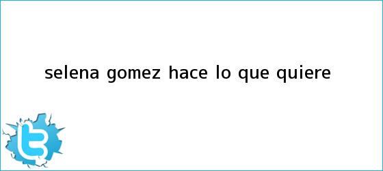 trinos de <b>Selena</b> Gomez hace lo que quiere