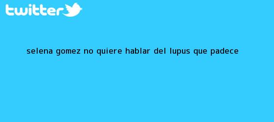 trinos de Selena Gómez no quiere hablar del <b>lupus</b> que padece
