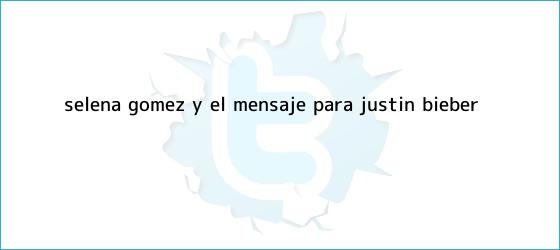 trinos de Selena Gómez y el mensaje para <b>Justin Bieber</b>