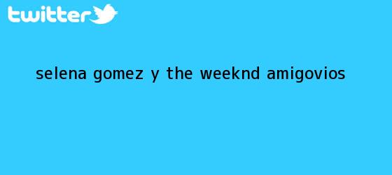 trinos de <b>Selena Gomez</b> y The Weeknd, ¿amigovios?