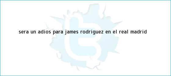 trinos de ¿Será un adiós para James Rodríguez en el <b>Real Madrid</b>?