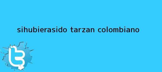 trinos de #SiHubieraSido Tarzán colombiano