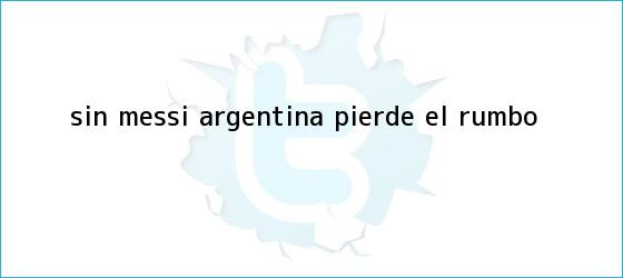 trinos de Sin Messi, <b>Argentina</b> pierde el rumbo