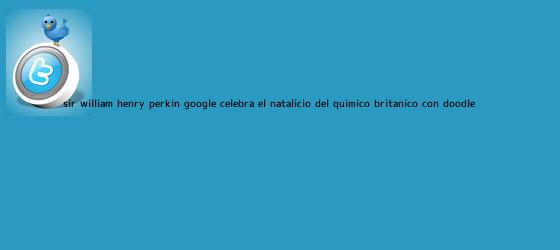 trinos de <b>Sir William Henry Perkin</b>: Google celebra el natalicio del químico británico con doodle