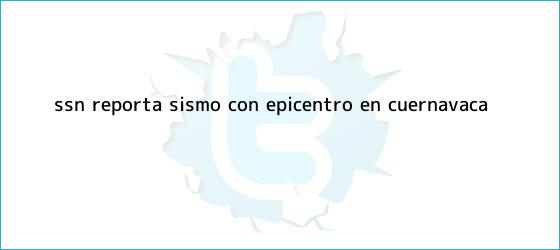 trinos de SSN reporta sismo con epicentro en Cuernavaca