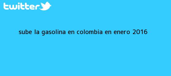 trinos de Sube la gasolina en Colombia en enero <b>2016</b>