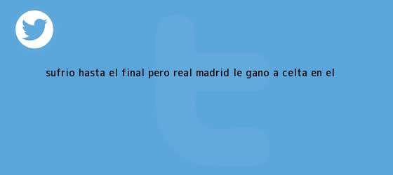 ver tweets sobre sufrio hasta el final pero real madrid le gano a celta en el trinos de Sufrió hasta el final, pero <b>Real Madrid</b> le ganó a Celta en el ...