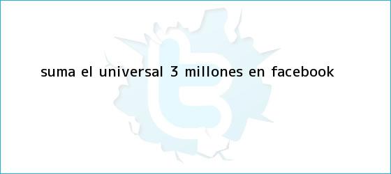 trinos de Suma EL <b>UNIVERSAL</b> 3 millones en Facebook