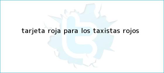 ver tweets sobre tarjeta roja para los taxistas rojos trinos de <b>Tarjeta roja</b> para los taxistas rojos