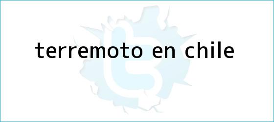 ver tweets sobre terremoto en chile trinos de <b>Terremoto en Chile</b>