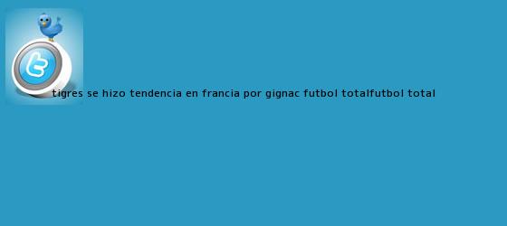 trinos de Tigres se hizo tendencia en Francia por <b>Gignac</b> - Futbol TotalFutbol Total