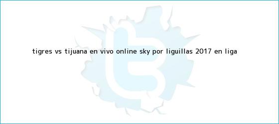 ver tweets sobre tigres vs tijuana en vivo online sky por liguillas 2017 en liga trinos de <b>Tigres vs</b>. <b>Tijuana</b> EN VIVO ONLINE SKY: por Liguillas 2017 en Liga ...