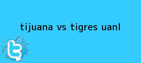 trinos de <b>Tijuana vs Tigres</b> UANL