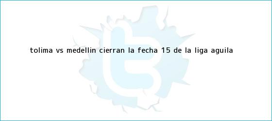 trinos de Tolima Vs Medellín cierran la fecha 15 de la <b>Liga Águila</b>
