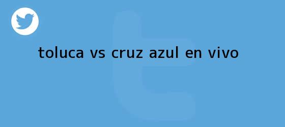 trinos de <b>Toluca vs Cruz Azul</b> EN VIVO