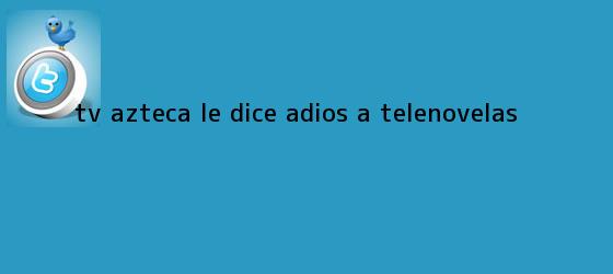 trinos de <b>TV Azteca</b> le dice adiós a telenovelas