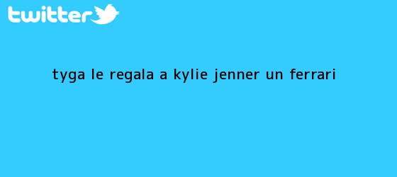 trinos de <b>Tyga</b> le regala a Kylie Jenner un ferrari