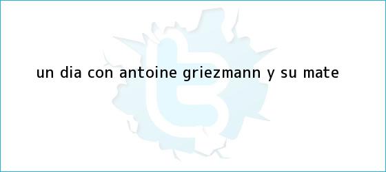trinos de Un día con Antoine <b>Griezmann</b>, y su mate