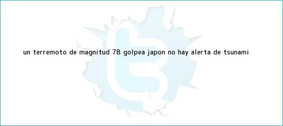 trinos de Un <b>terremoto</b> de magnitud 7.8 golpea <b>Japón</b>: no hay alerta de tsunami