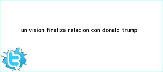 trinos de Univision finaliza relación con <b>Donald Trump</b>