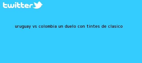 trinos de <b>Uruguay</b> vs <b>Colombia</b>: un duelo con tintes de clásico