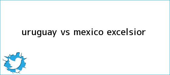 trinos de <b>Uruguay vs México</b> - Excélsior