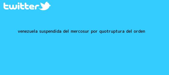 trinos de Venezuela, suspendida del <b>Mercosur</b> por "ruptura del orden ...