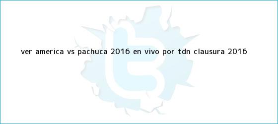 trinos de Ver <b>América vs Pachuca</b> 2016 En <b>Vivo</b> por TDN Clausura 2016